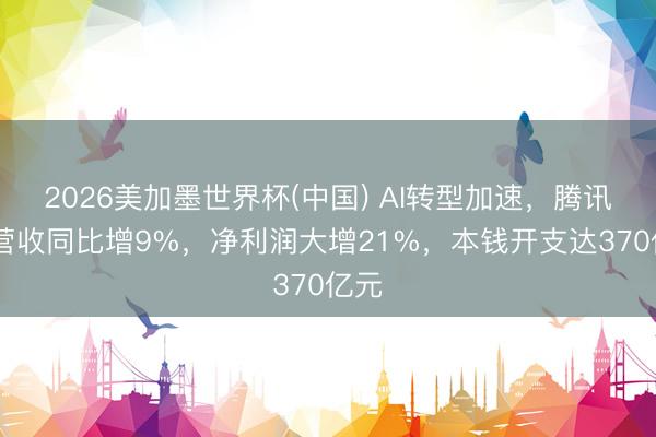 2026美加墨世界杯(中国) AI转型加速，腾讯Q1营收同比增9%，净利润大增21%，本钱开支达370亿元