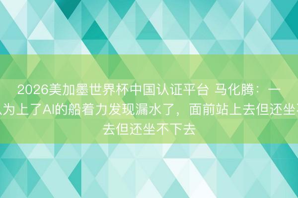 2026美加墨世界杯中国认证平台 马化腾：一年前认为上了AI的船着力发现漏水了，面前站上去但还坐不下去