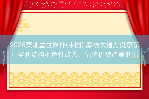 2026美加墨世界杯(中国) 摩根大通力挺京东：盈利结构本色性改善，估值仍被严重低估