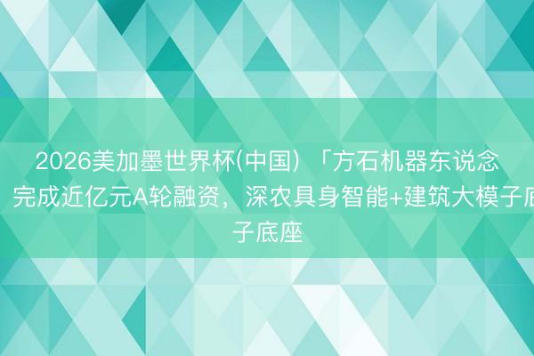 2026美加墨世界杯(中国) 「方石机器东说念主」完成近亿元A轮融资，深农具身智能+建筑大模子底座