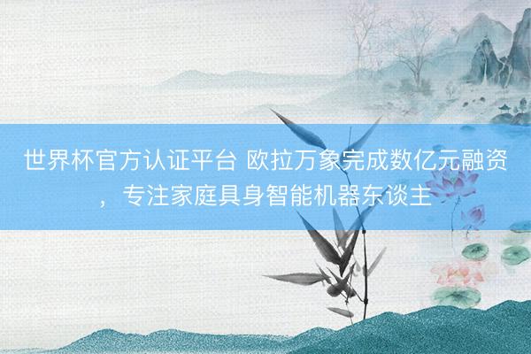 世界杯官方认证平台 欧拉万象完成数亿元融资，专注家庭具身智能机器东谈主