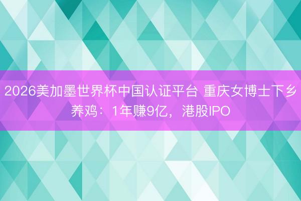 2026美加墨世界杯中国认证平台 重庆女博士下乡养鸡：1年赚9亿，港股IPO