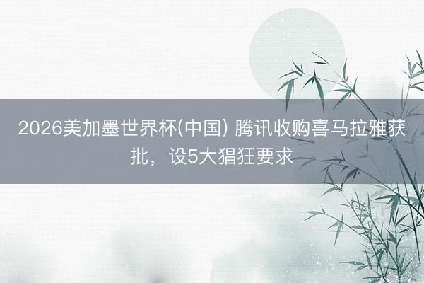 2026美加墨世界杯(中国) 腾讯收购喜马拉雅获批，设5大猖狂要求
