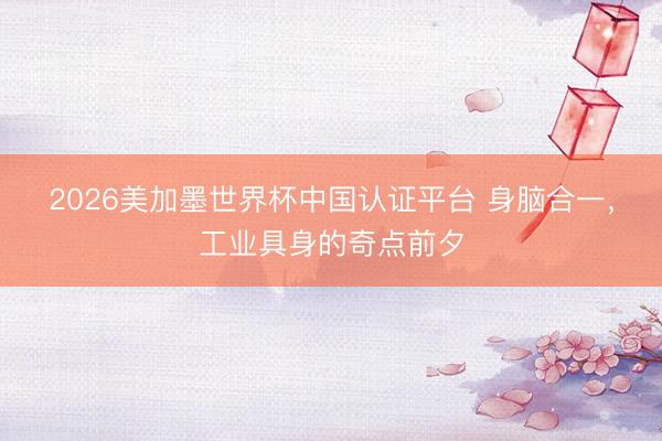2026美加墨世界杯中国认证平台 身脑合一,工业具身的奇点前夕