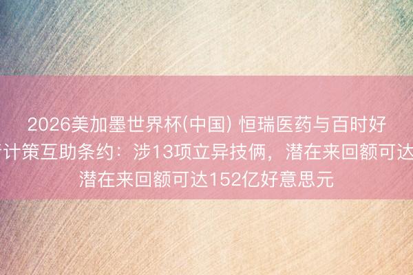 2026美加墨世界杯(中国) 恒瑞医药与百时好意思施贵宝杀青计策互助条约：涉13项立异技俩，潜在来回额可达152亿好意思元