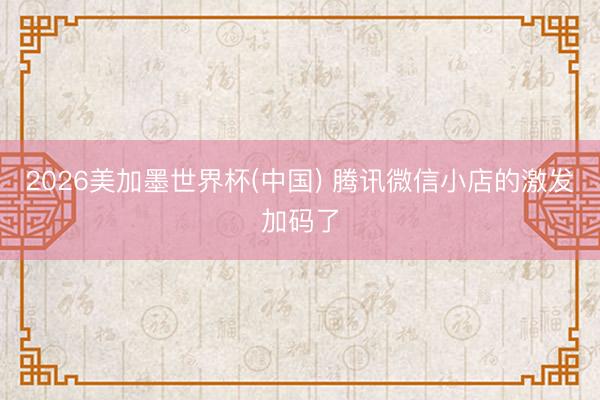 2026美加墨世界杯(中国) 腾讯微信小店的激发加码了