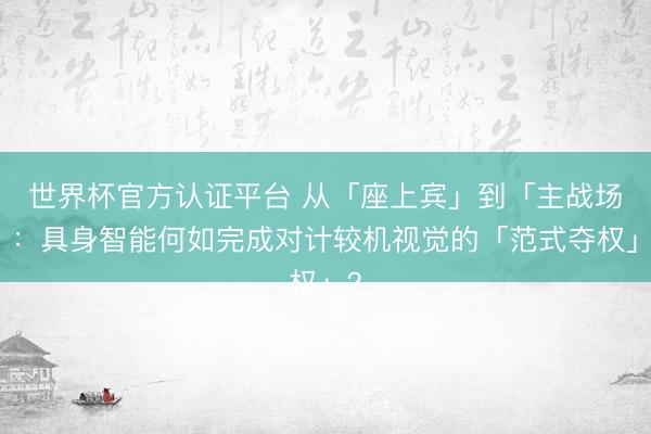 世界杯官方认证平台 从「座上宾」到「主战场」：具身智能何如完成对计较机视觉的「范式夺权」？