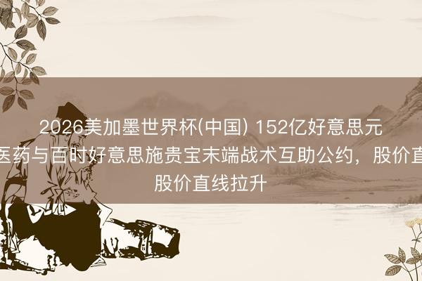 2026美加墨世界杯(中国) 152亿好意思元！恒瑞医药与百时好意思施贵宝末端战术互助公约，股价直线拉升