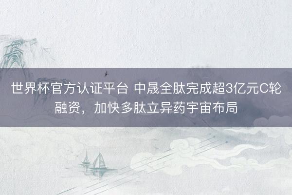 世界杯官方认证平台 中晟全肽完成超3亿元C轮融资,加快多肽立异药宇宙布局