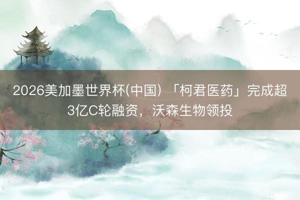 2026美加墨世界杯(中国) 「柯君医药」完成超3亿C轮融资，沃森生物领投