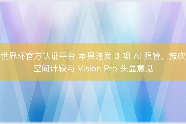 世界杯官方认证平台 苹果连发 3 项 AI 照管,鼓吹空间计较与 Vision Pro 头显意见
