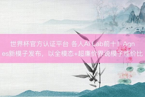 世界杯官方认证平台 各人AI Lab前十！Agnes新模子发布，以全模态+超廉价界说模子性价比