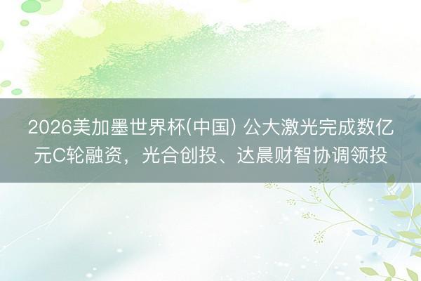 2026美加墨世界杯(中国) 公大激光完成数亿元C轮融资，光合创投、达晨财智协调领投