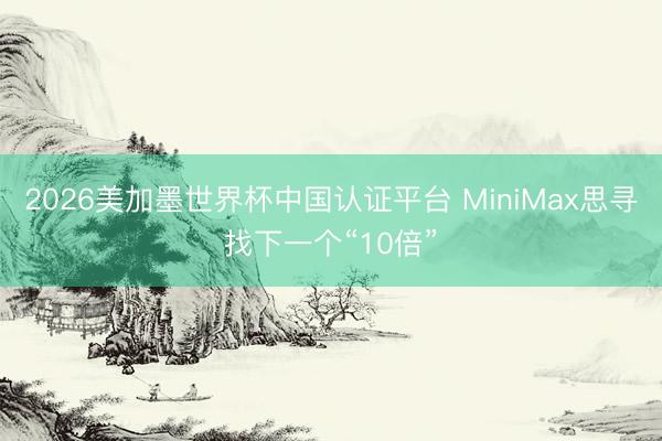 2026美加墨世界杯中国认证平台 MiniMax思寻找下一个“10倍”