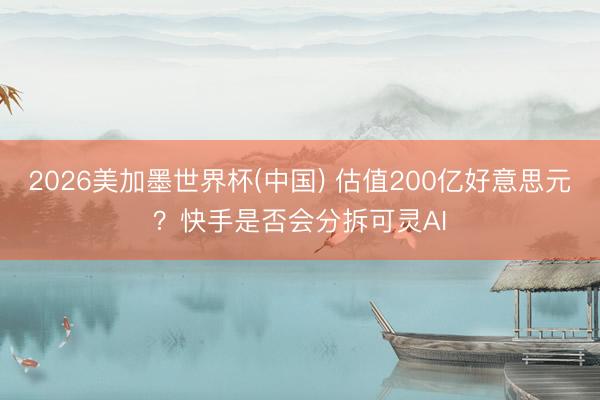 2026美加墨世界杯(中国) 估值200亿好意思元？快手是否会分拆可灵AI