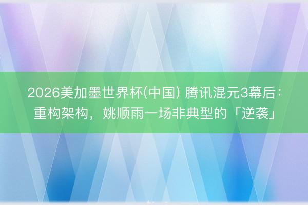 2026美加墨世界杯(中国) 腾讯混元3幕后：重构架构，姚顺雨一场非典型的「逆袭」