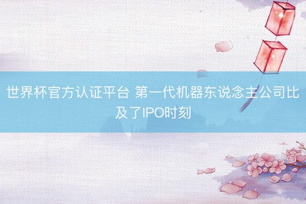 世界杯官方认证平台 第一代机器东说念主公司比及了IPO时刻