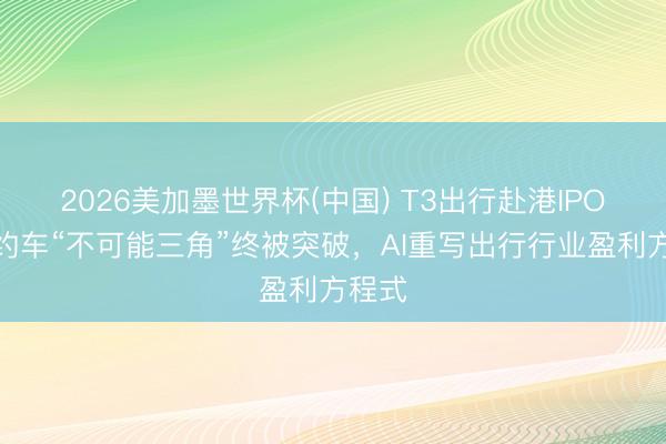 2026美加墨世界杯(中国) T3出行赴港IPO：网约车“不可能三角”终被突破，AI重写出行行业盈利方程式