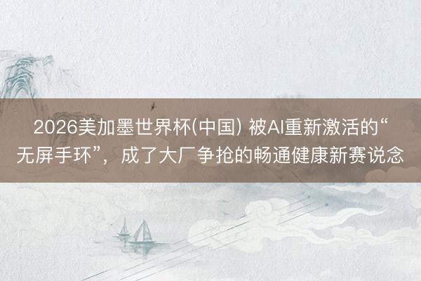 2026美加墨世界杯(中国) 被AI重新激活的“无屏手环”，成了大厂争抢的畅通健康新赛说念