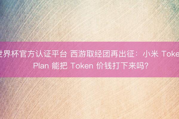 世界杯官方认证平台 西游取经团再出征：小米 Token Plan 能把 Token 价钱打下来吗？