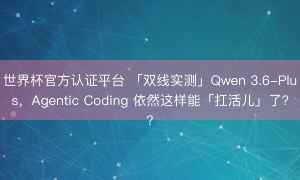 世界杯官方认证平台 「双线实测」Qwen 3.6-Plus，Agentic Coding 依然这样能「扛活儿」了？