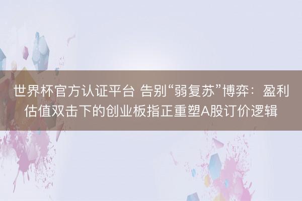 世界杯官方认证平台 告别“弱复苏”博弈：盈利估值双击下的创业板指正重塑A股订价逻辑