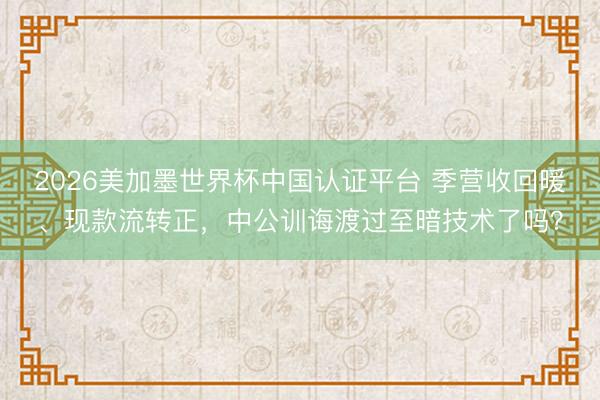2026美加墨世界杯中国认证平台 季营收回暖、现款流转正，中公训诲渡过至暗技术了吗？
