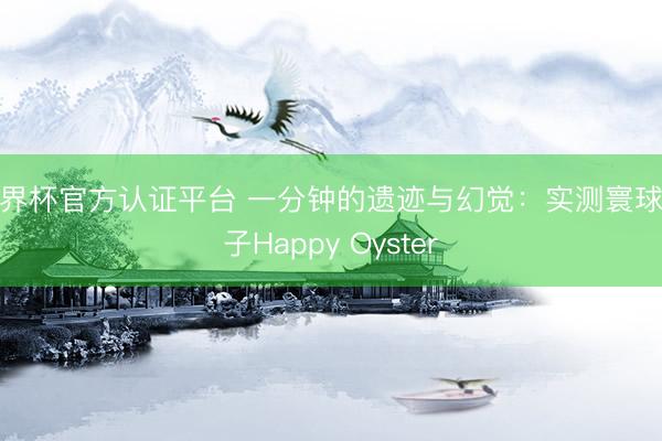 世界杯官方认证平台 一分钟的遗迹与幻觉：实测寰球模子Happy Oyster