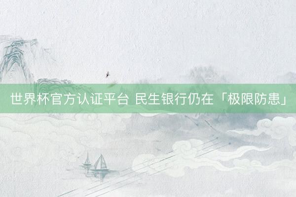 世界杯官方认证平台 民生银行仍在「极限防患」