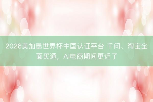 2026美加墨世界杯中国认证平台 千问、淘宝全面买通，AI电商期间更近了