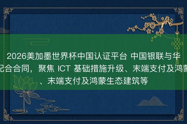 2026美加墨世界杯中国认证平台 中国银联与华为签署策略配合合同，聚焦 ICT 基础措施升级、末端支付及鸿蒙生态建筑等