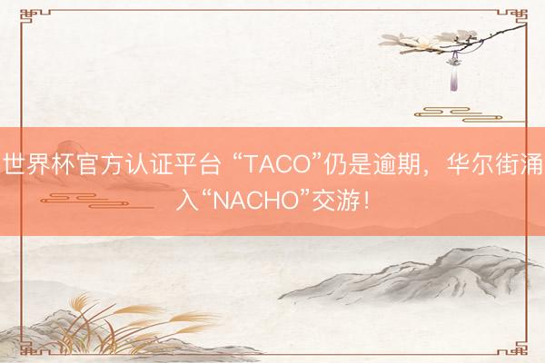 世界杯官方认证平台 “TACO”仍是逾期，华尔街涌入“NACHO”交游！