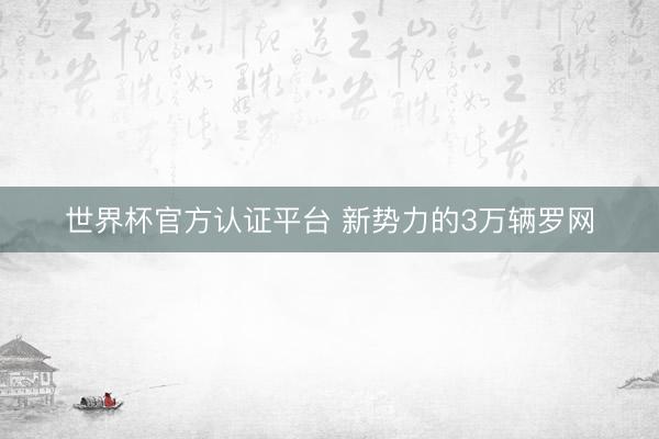 世界杯官方认证平台 新势力的3万辆罗网