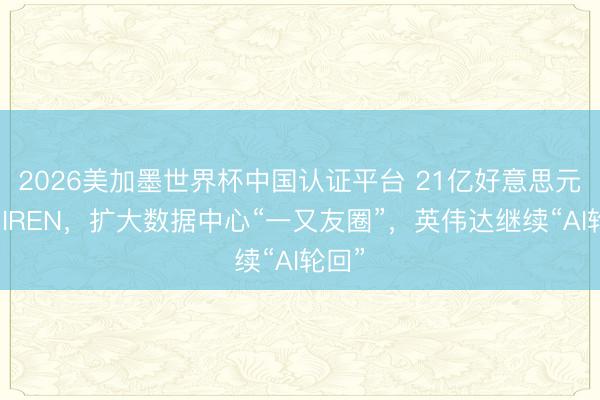 2026美加墨世界杯中国认证平台 21亿好意思元投资IREN，扩大数据中心“一又友圈”，英伟达继续“AI轮回”