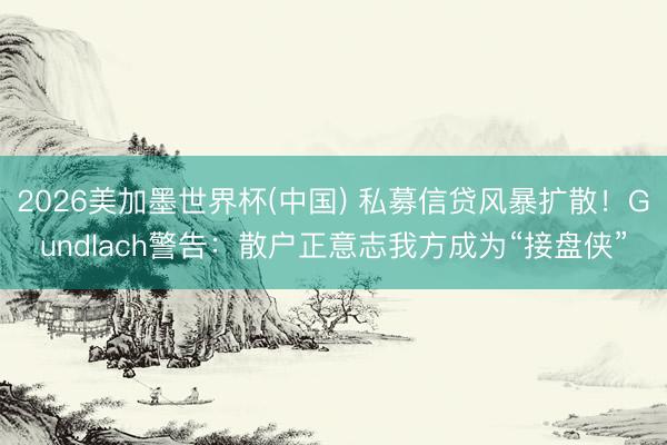 2026美加墨世界杯(中国) 私募信贷风暴扩散！Gundlach警告：散户正意志我方成为“接盘侠”