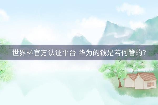 世界杯官方认证平台 华为的钱是若何管的？