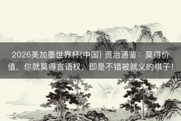 2026美加墨世界杯(中国) 资治通鉴：莫得价值，你就莫得言语权，即是不错被就义的棋子！