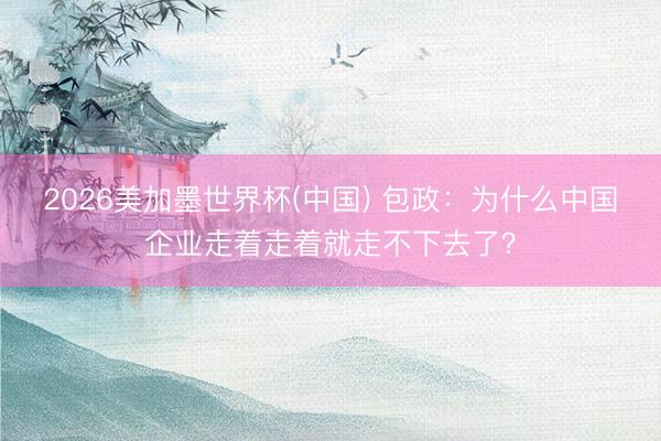 2026美加墨世界杯(中国) 包政：为什么中国企业走着走着就走不下去了？