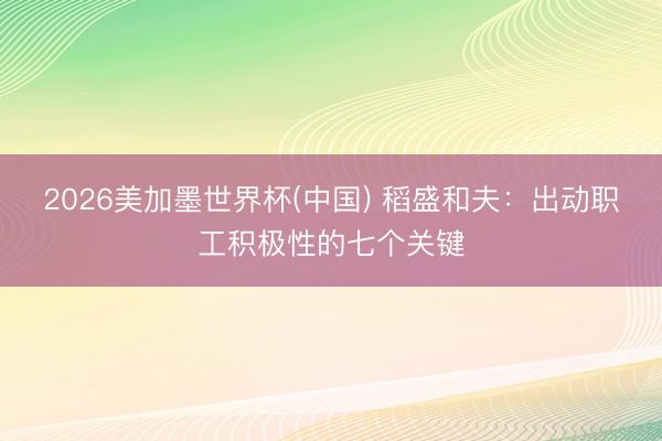 2026美加墨世界杯(中国) 稻盛和夫：出动职工积极性的七个关键