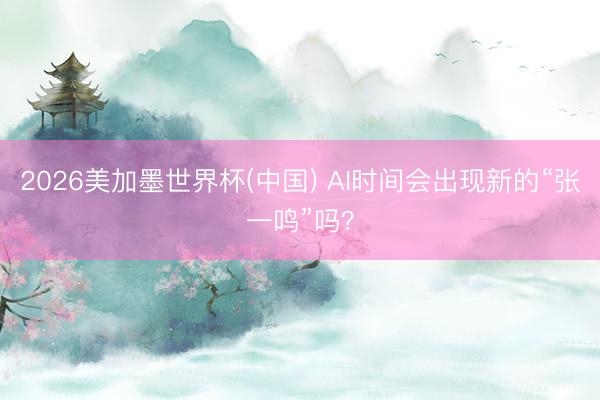 2026美加墨世界杯(中国) AI时间会出现新的“张一鸣”吗？