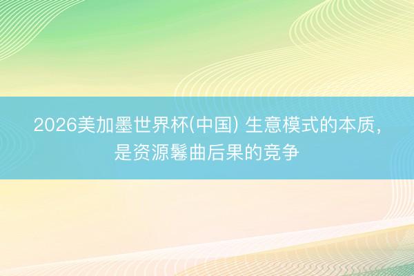 2026美加墨世界杯(中国) 生意模式的本质，是资源鬈曲后果的竞争