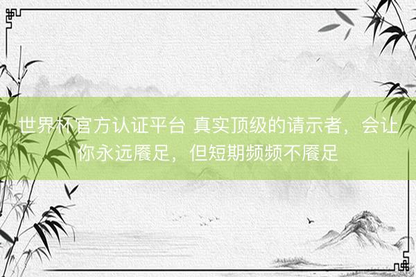 世界杯官方认证平台 真实顶级的请示者，会让你永远餍足，但短期频频不餍足