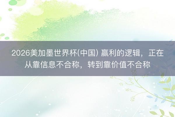 2026美加墨世界杯(中国) 赢利的逻辑，正在从靠信息不合称，转到靠价值不合称
