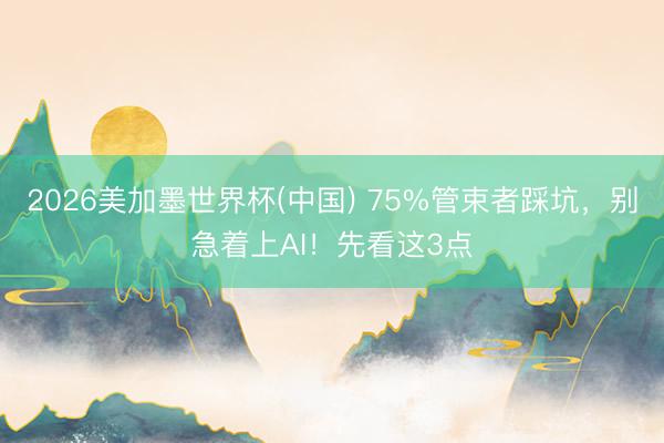 2026美加墨世界杯(中国) 75%管束者踩坑,别急着上AI!先看这3点