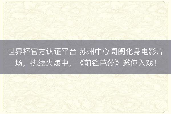 世界杯官方认证平台 苏州中心阛阓化身电影片场，执续火爆中，《前锋芭莎》邀你入戏！