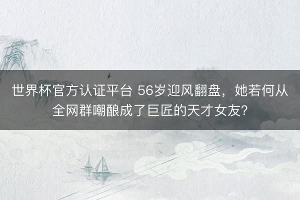 世界杯官方认证平台 56岁迎风翻盘，她若何从全网群嘲酿成了巨匠的天才女友？