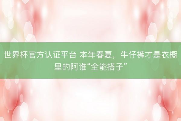 世界杯官方认证平台 本年春夏，牛仔裤才是衣橱里的阿谁“全能搭子”