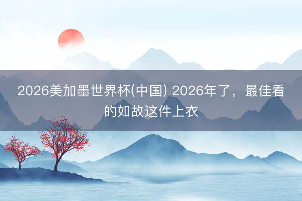 2026美加墨世界杯(中国) 2026年了，最佳看的如故这件上衣