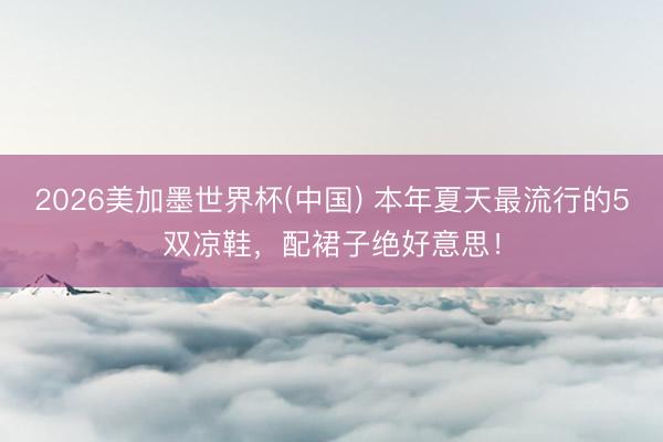 2026美加墨世界杯(中国) 本年夏天最流行的5双凉鞋，配裙子绝好意思！