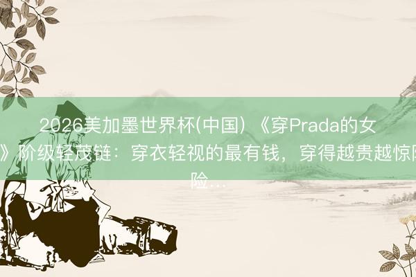 2026美加墨世界杯(中国) 《穿Prada的女王2》阶级轻茂链：穿衣轻视的最有钱，穿得越贵越惊险…